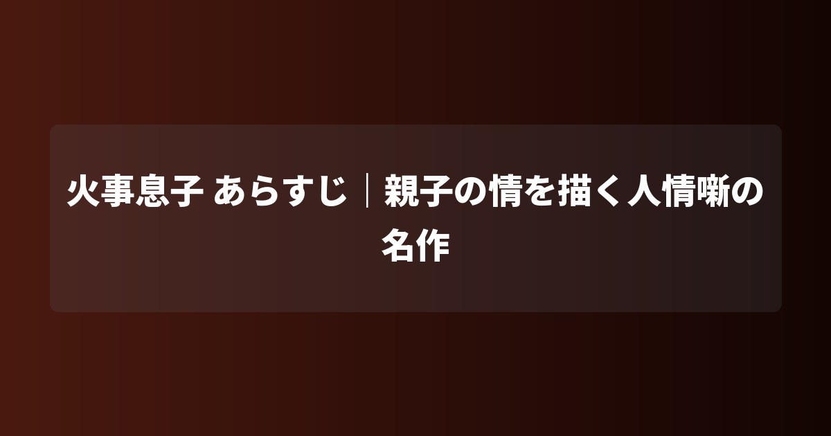 火事息子 あらすじ|親子の情を描く人情噺の名作