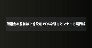 落語会の服装は？普段着でOKな理由とマナーの境界線